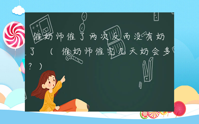 催奶师催了两次反而没有奶了 (催奶师催完几天奶会多？)